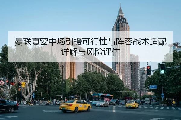 曼联夏窗中场引援可行性与阵容战术适配详解与风险评估