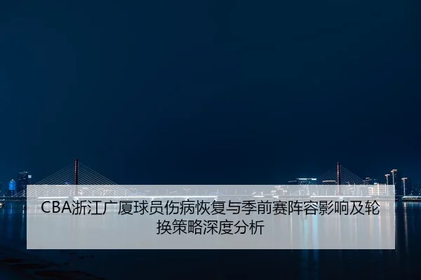 CBA浙江广厦球员伤病恢复与季前赛阵容影响及轮换策略深度分析