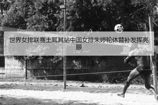 世界女排联赛土耳其站中国女排朱婷轮休替补发挥亮眼