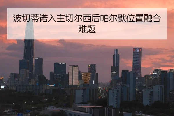 波切蒂诺入主切尔西后帕尔默位置融合难题