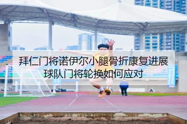 拜仁门将诺伊尔小腿骨折康复进展 球队门将轮换如何应对