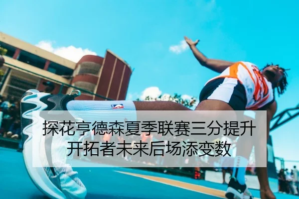 探花亨德森夏季联赛三分提升 开拓者未来后场添变数