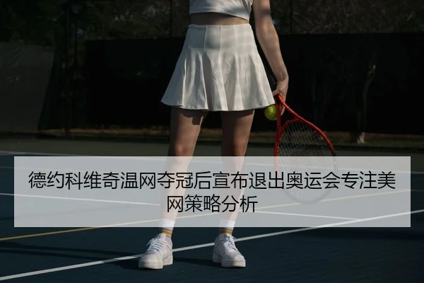 德约科维奇温网夺冠后宣布退出奥运会专注美网策略分析